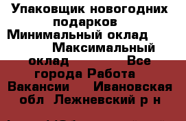 Упаковщик новогодних подарков › Минимальный оклад ­ 38 000 › Максимальный оклад ­ 50 000 - Все города Работа » Вакансии   . Ивановская обл.,Лежневский р-н
